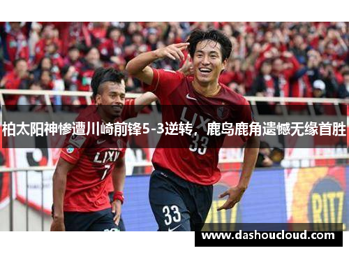 柏太阳神惨遭川崎前锋5-3逆转，鹿岛鹿角遗憾无缘首胜